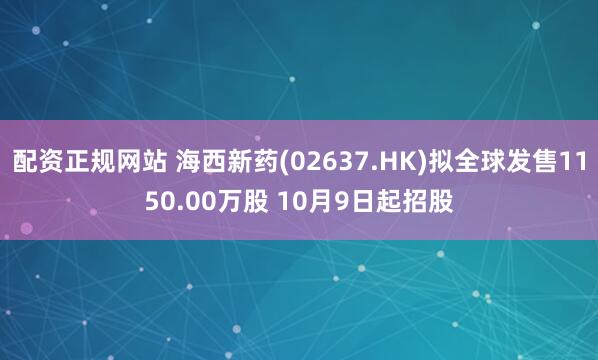 配资正规网站 海西新药(02637.HK)拟全球发售1150.00万股 10月9日起招股