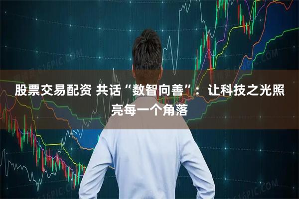股票交易配资 共话“数智向善”：让科技之光照亮每一个角落