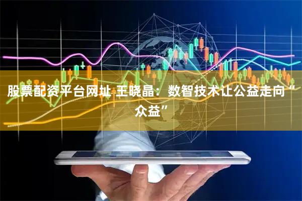 股票配资平台网址 王晓晶：数智技术让公益走向“众益”