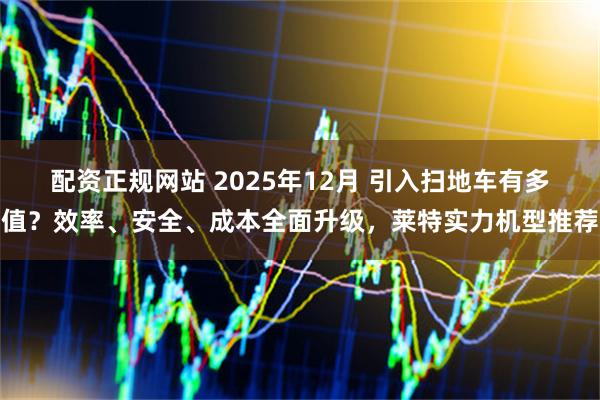 配资正规网站 2025年12月 引入扫地车有多值？效率、安全、成本全面升级，莱特实力机型推荐