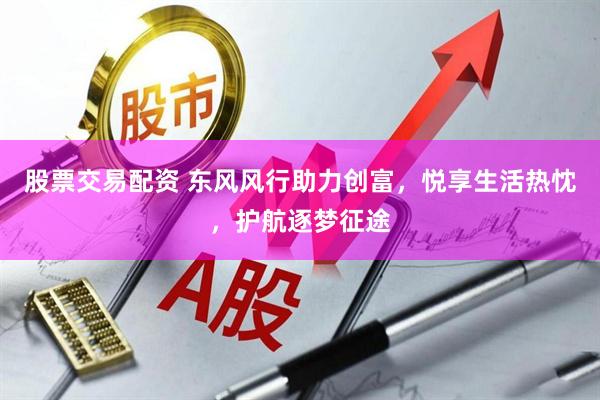 股票交易配资 东风风行助力创富，悦享生活热忱，护航逐梦征途