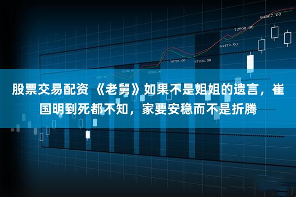 股票交易配资 《老舅》如果不是姐姐的遗言，崔国明到死都不知，家要安稳而不是折腾