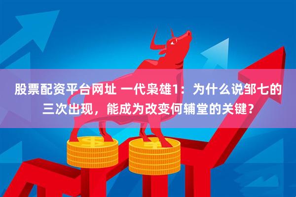 股票配资平台网址 一代枭雄1：为什么说邹七的三次出现，能成为改变何辅堂的关键？