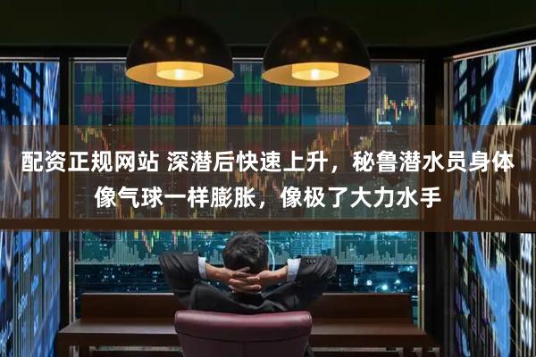 配资正规网站 深潜后快速上升，秘鲁潜水员身体像气球一样膨胀，像极了大力水手