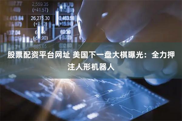 股票配资平台网址 美国下一盘大棋曝光：全力押注人形机器人