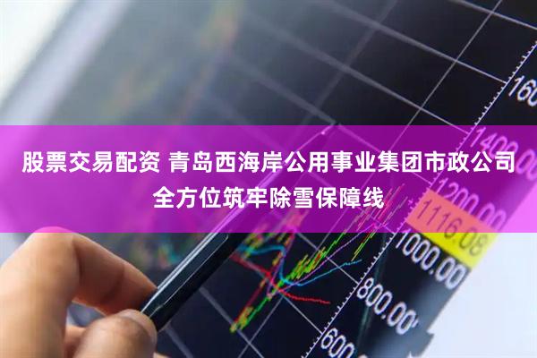 股票交易配资 青岛西海岸公用事业集团市政公司全方位筑牢除雪保障线