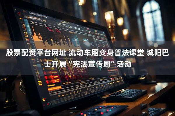 股票配资平台网址 流动车厢变身普法课堂 城阳巴士开展“宪法宣传周”活动