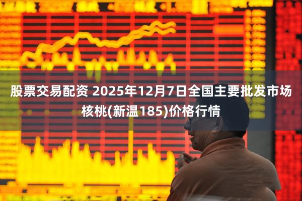 股票交易配资 2025年12月7日全国主要批发市场核桃(新温185)价格行情