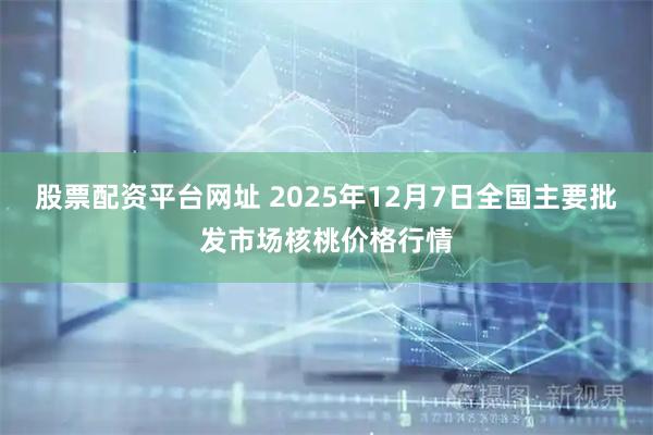 股票配资平台网址 2025年12月7日全国主要批发市场核桃价格行情
