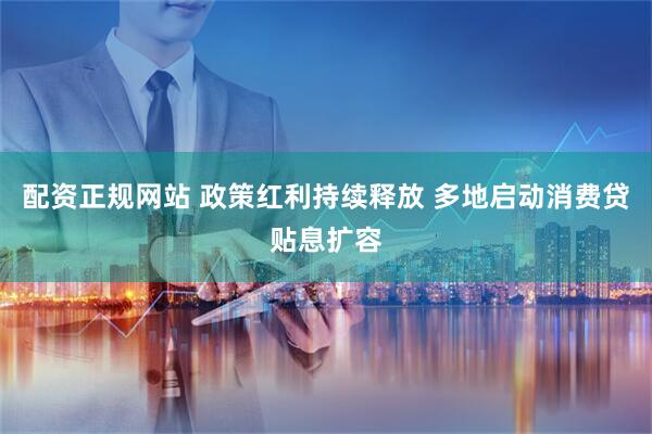 配资正规网站 政策红利持续释放 多地启动消费贷贴息扩容
