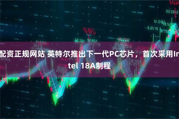 配资正规网站 英特尔推出下一代PC芯片，首次采用Intel 18A制程