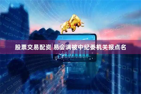 股票交易配资 易会满被中纪委机关报点名