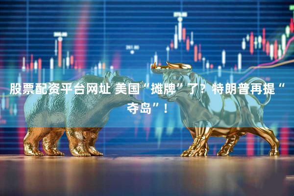 股票配资平台网址 美国“摊牌”了？特朗普再提“夺岛”！