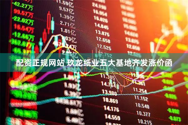 配资正规网站 玖龙纸业五大基地齐发涨价函