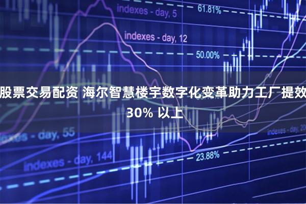 股票交易配资 海尔智慧楼宇数字化变革助力工厂提效 30% 以上