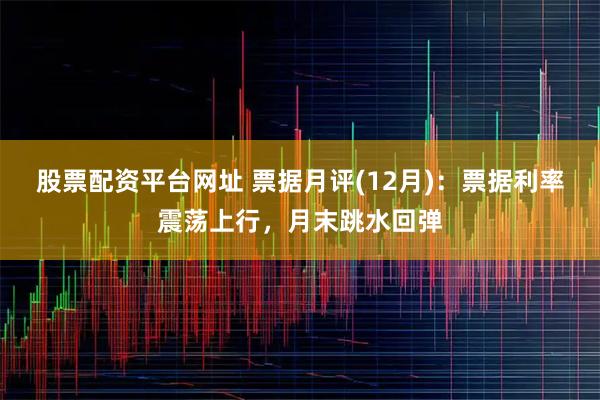 股票配资平台网址 票据月评(12月)：票据利率震荡上行，月末跳水回弹