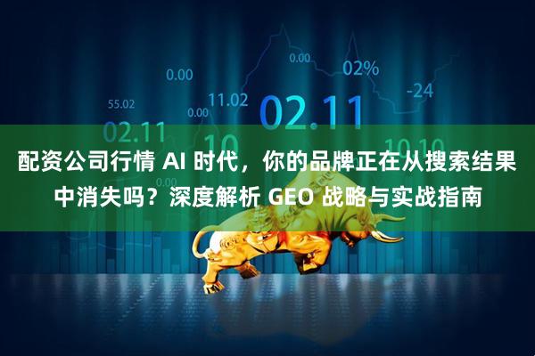 配资公司行情 AI 时代，你的品牌正在从搜索结果中消失吗？深度解析 GEO 战略与实战指南