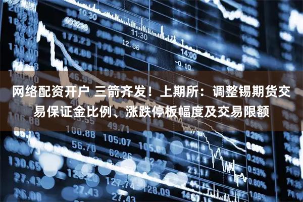 网络配资开户 三箭齐发！上期所：调整锡期货交易保证金比例、涨跌停板幅度及交易限额