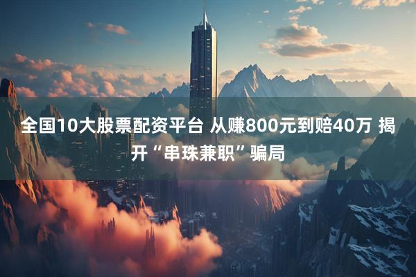 全国10大股票配资平台 从赚800元到赔40万 揭开“串珠兼职”骗局