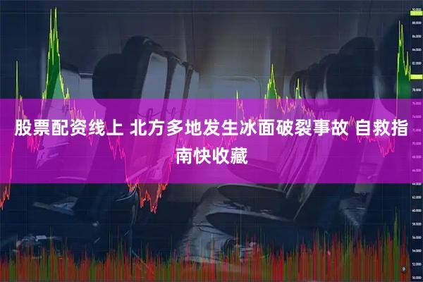 股票配资线上 北方多地发生冰面破裂事故 自救指南快收藏