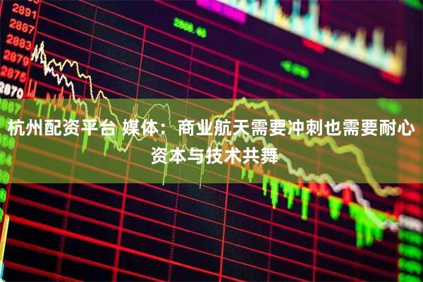 杭州配资平台 媒体：商业航天需要冲刺也需要耐心 资本与技术共舞