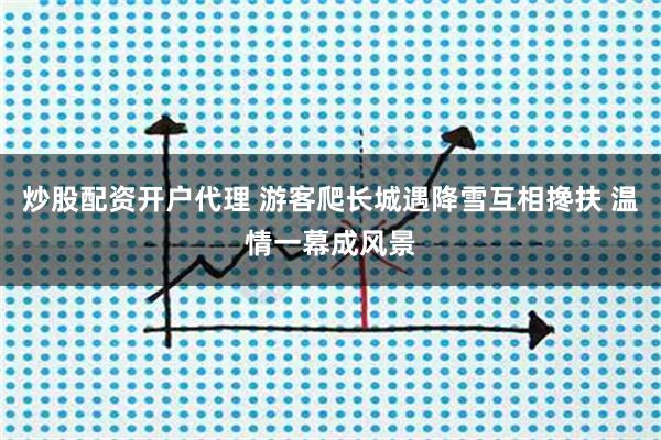 炒股配资开户代理 游客爬长城遇降雪互相搀扶 温情一幕成风景