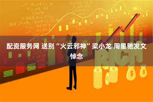 配资服务网 送别“火云邪神”梁小龙 周星驰发文悼念