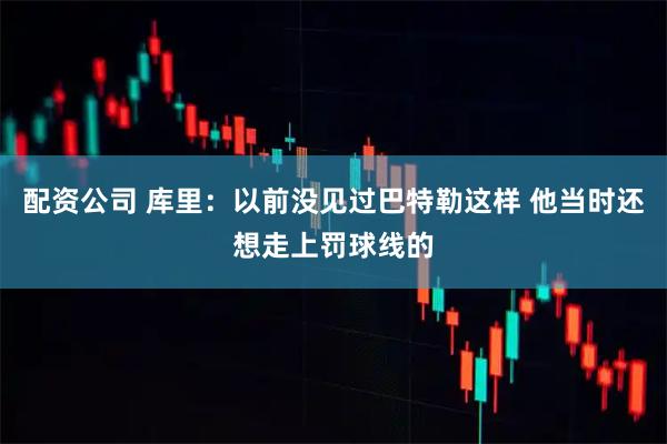 配资公司 库里：以前没见过巴特勒这样 他当时还想走上罚球线的