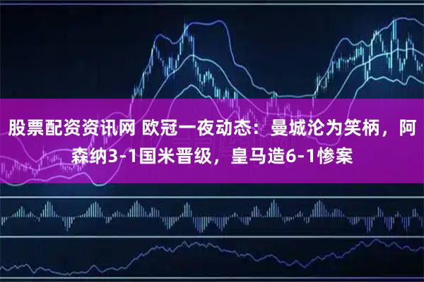 股票配资资讯网 欧冠一夜动态：曼城沦为笑柄，阿森纳3-1国米晋级，皇马造6-1惨案