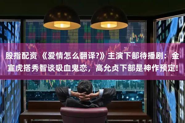 股指配资 《爱情怎么翻译?》主演下部待播剧：金宣虎搭秀智谈吸血鬼恋，高允贞下部是神作预定!