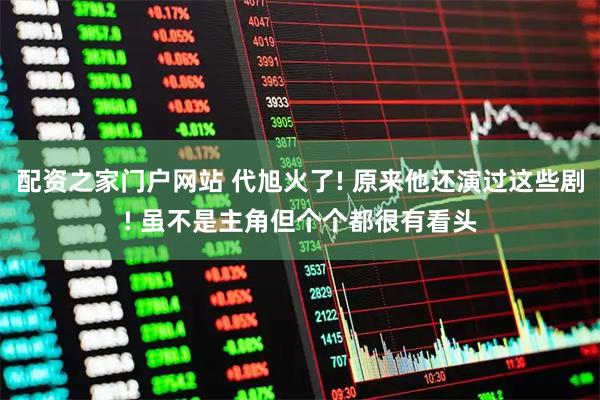 配资之家门户网站 代旭火了! 原来他还演过这些剧! 虽不是主角但个个都很有看头
