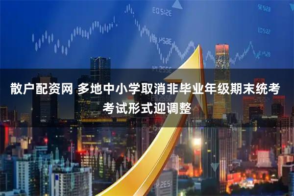 散户配资网 多地中小学取消非毕业年级期末统考 考试形式迎调整