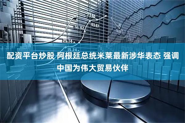 配资平台炒股 阿根廷总统米莱最新涉华表态 强调中国为伟大贸易伙伴