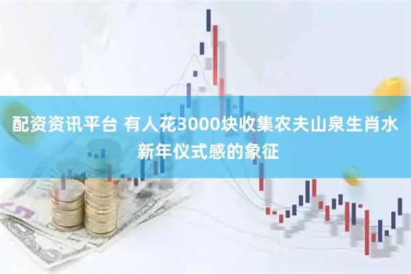 配资资讯平台 有人花3000块收集农夫山泉生肖水 新年仪式感的象征