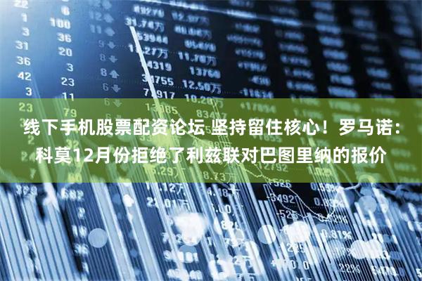 线下手机股票配资论坛 坚持留住核心！罗马诺：科莫12月份拒绝了利兹联对巴图里纳的报价
