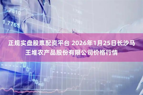 正规实盘股票配资平台 2026年1月25日长沙马王堆农产品股份有限公司价格行情