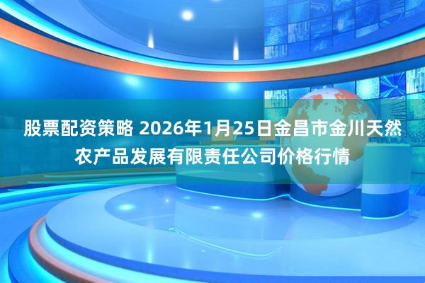 股票配资策略 2026年1月25日金昌市金川天然农产品发展有限责任公司价格行情