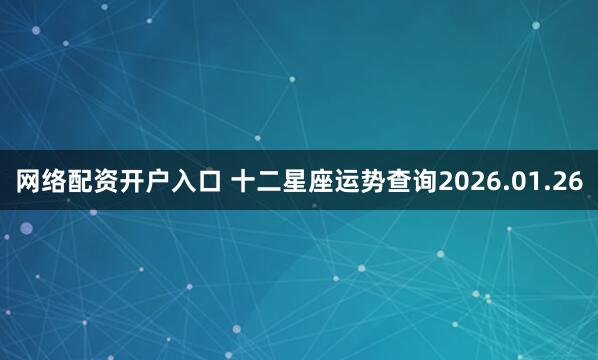 网络配资开户入口 十二星座运势查询2026.01.26