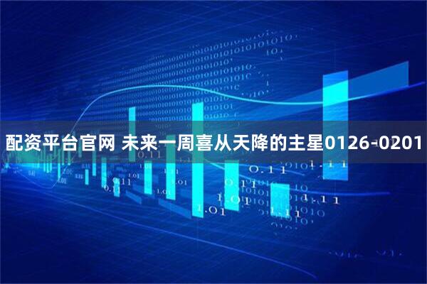 配资平台官网 未来一周喜从天降的主星0126-0201