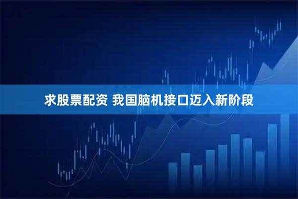 求股票配资 我国脑机接口迈入新阶段