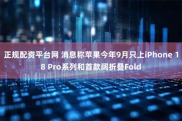 正规配资平台网 消息称苹果今年9月只上iPhone 18 Pro系列和首款阔折叠Fold
