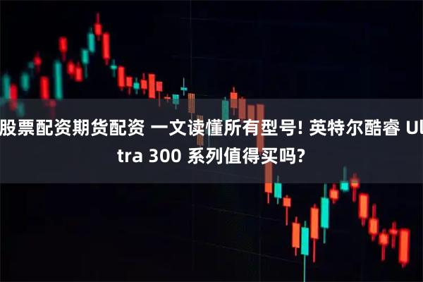 股票配资期货配资 一文读懂所有型号! 英特尔酷睿 Ultra 300 系列值得买吗?