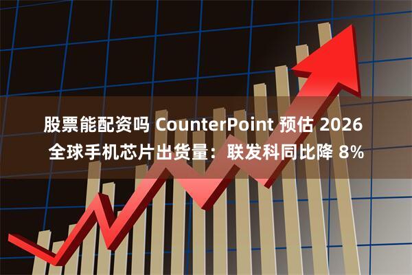 股票能配资吗 CounterPoint 预估 2026 全球手机芯片出货量：联发科同比降 8%