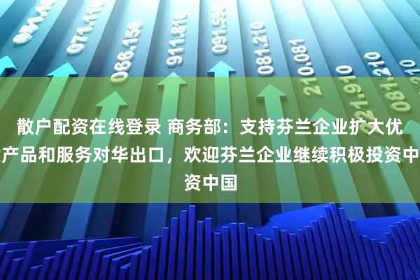 散户配资在线登录 商务部：支持芬兰企业扩大优质产品和服务对华出口，欢迎芬兰企业继续积极投资中国