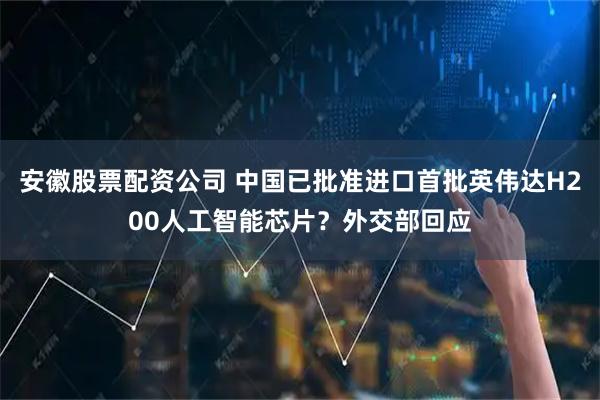 安徽股票配资公司 中国已批准进口首批英伟达H200人工智能芯片？外交部回应