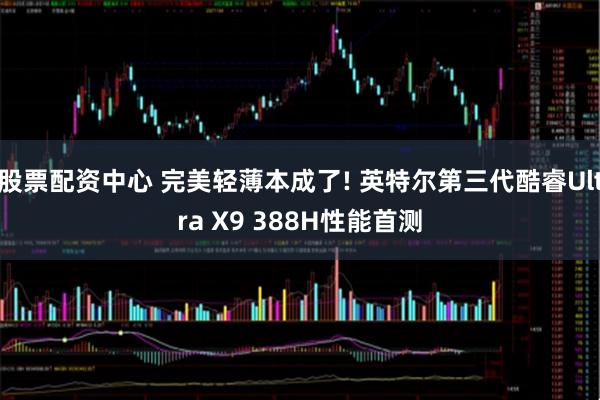 股票配资中心 完美轻薄本成了! 英特尔第三代酷睿Ultra X9 388H性能首测