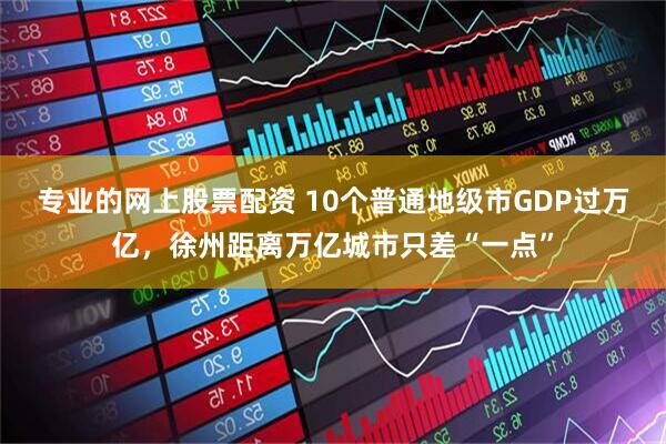 专业的网上股票配资 10个普通地级市GDP过万亿，徐州距离万亿城市只差“一点”