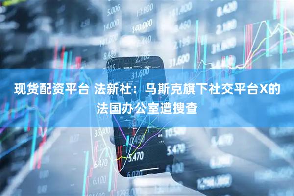 现货配资平台 法新社：马斯克旗下社交平台X的法国办公室遭搜查