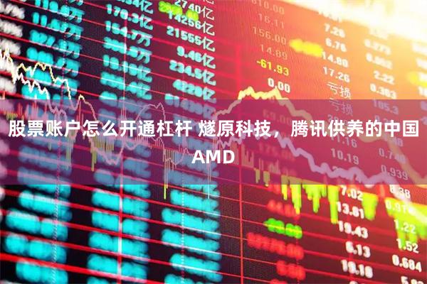 股票账户怎么开通杠杆 燧原科技，腾讯供养的中国AMD