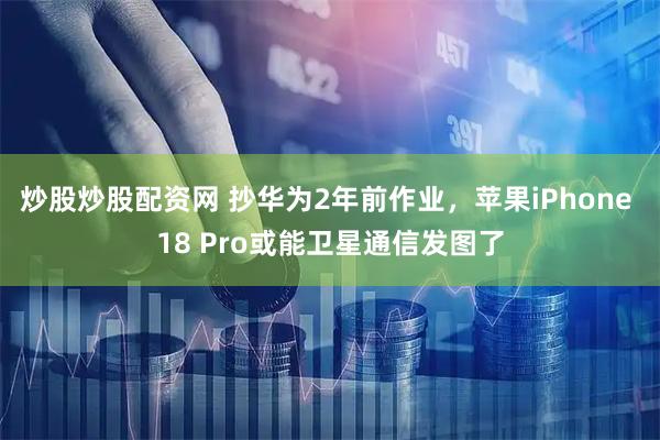 炒股炒股配资网 抄华为2年前作业，苹果iPhone 18 Pro或能卫星通信发图了
